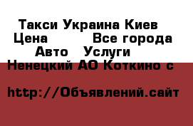 Такси Украина Киев › Цена ­ 100 - Все города Авто » Услуги   . Ненецкий АО,Коткино с.